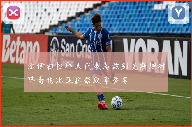 法伊祖拉耶夫代表乌兹别克斯坦对阵哥伦比亚拦截效率参考