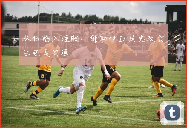 队伍陷入连败,辅助位应该先改打法还是沟通