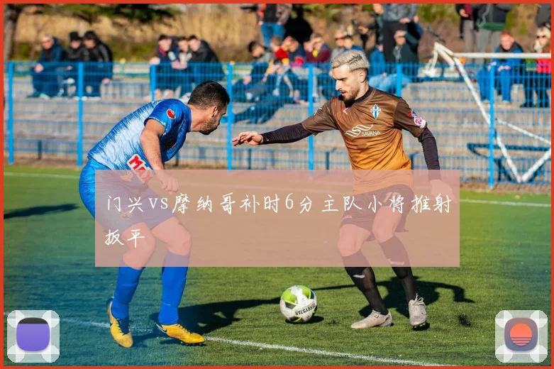门兴vs摩纳哥补时6分主队小将推射扳平