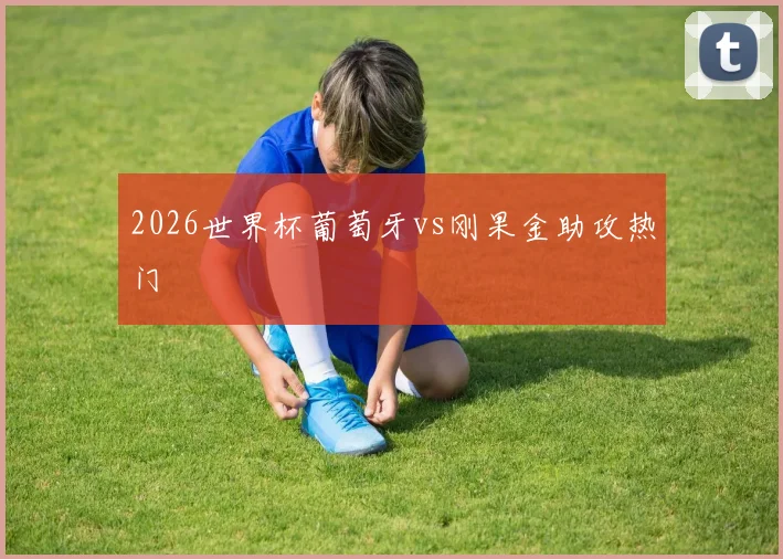 2026世界杯葡萄牙vs刚果金助攻热门