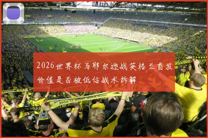 2026世界杯马耶尔迎战英格兰首发价值是否被低估战术拆解