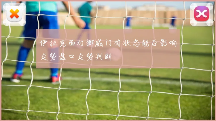 伊拉克面对挪威门将状态能否影响走势盘口走势判断