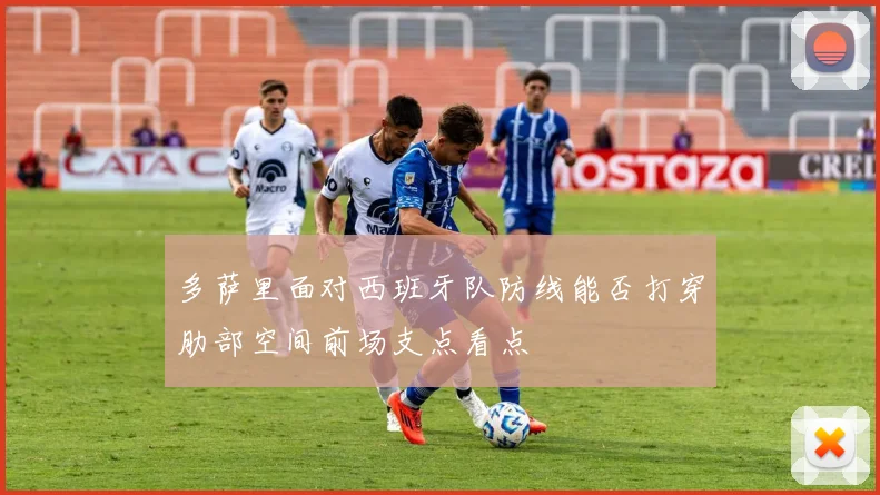 多萨里面对西班牙队防线能否打穿肋部空间前场支点看点