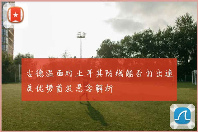 古德温面对土耳其防线能否打出速度优势首发悬念解析