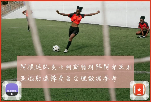 阿根廷队麦卡利斯特对阵阿尔及利亚远射选择是否合理数据参考